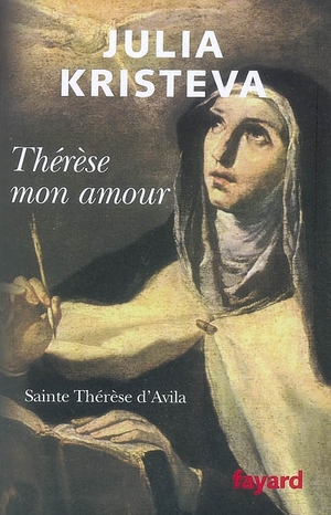 Thérèse mon amour - Saint Thérèse d'Avila - Julia Kristeva - Fayard, 2008