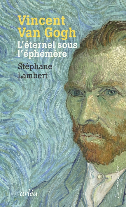 Vincent Van Gogh, L’ternel sous l’phmre - Stphane Lambert, ditions Arla, 2023